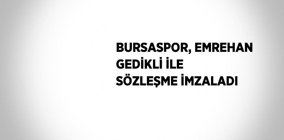 BURSASPOR, EMREHAN GEDİKLİ İLE SÖZLEŞME İMZALADI