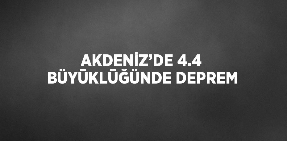 AKDENİZ’DE 4.4 BÜYÜKLÜĞÜNDE DEPREM