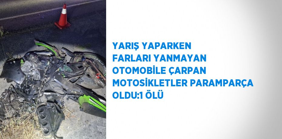 YARIŞ YAPARKEN FARLARI YANMAYAN OTOMOBİLE ÇARPAN MOTOSİKLETLER PARAMPARÇA OLDU:1 ÖLÜ