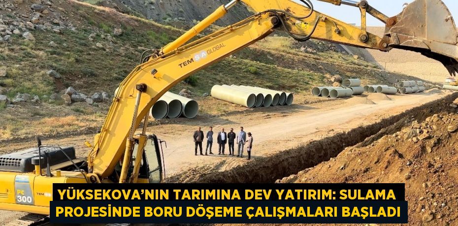 YÜKSEKOVA’NIN TARIMINA DEV YATIRIM: SULAMA PROJESİNDE BORU DÖŞEME ÇALIŞMALARI BAŞLADI