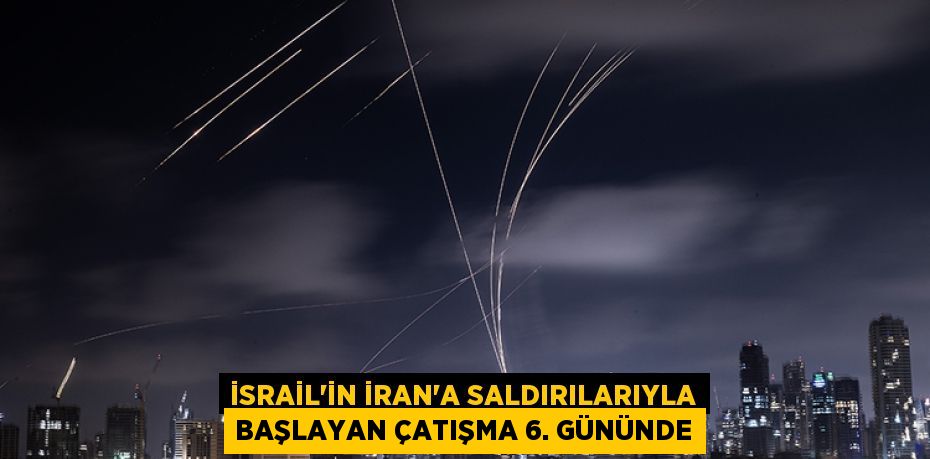 İSRAİL’İN İRAN’A SALDIRILARIYLA BAŞLAYAN ÇATIŞMA 6. GÜNÜNDE