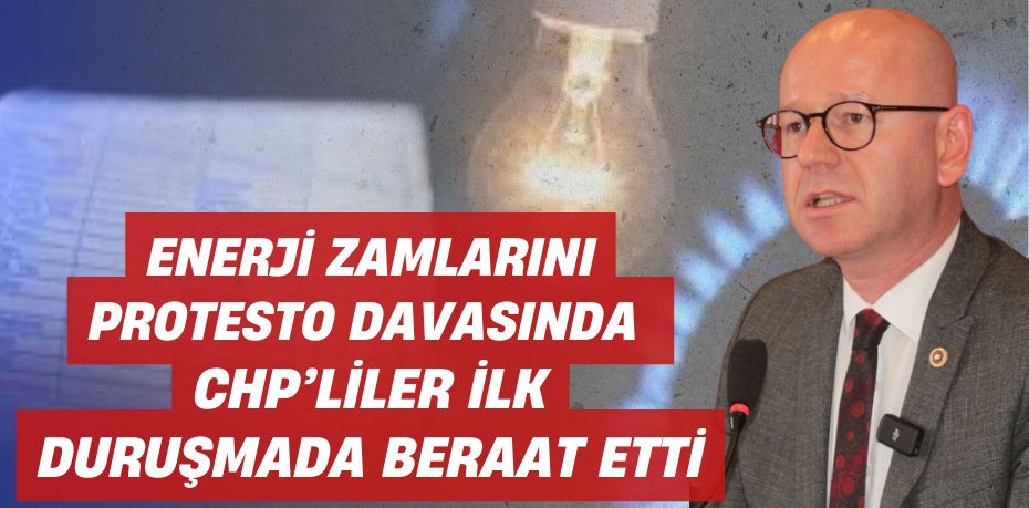 ENERJİ ZAMLARINI PROTESTO DAVASINDA  CHP’LİLER İLK DURUŞMADA BERAAT ETTİ