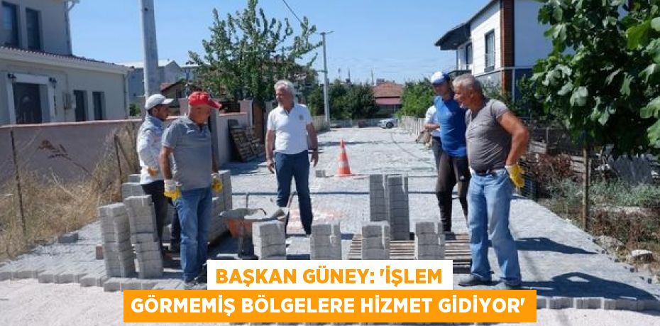 BAŞKAN GÜNEY: “İŞLEM GÖRMEMİŞ BÖLGELERE HİZMET GİDİYOR”