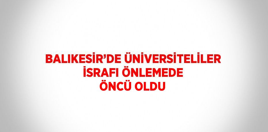 BALIKESİR’DE ÜNİVERSİTELİLER İSRAFI ÖNLEMEDE ÖNCÜ OLDU