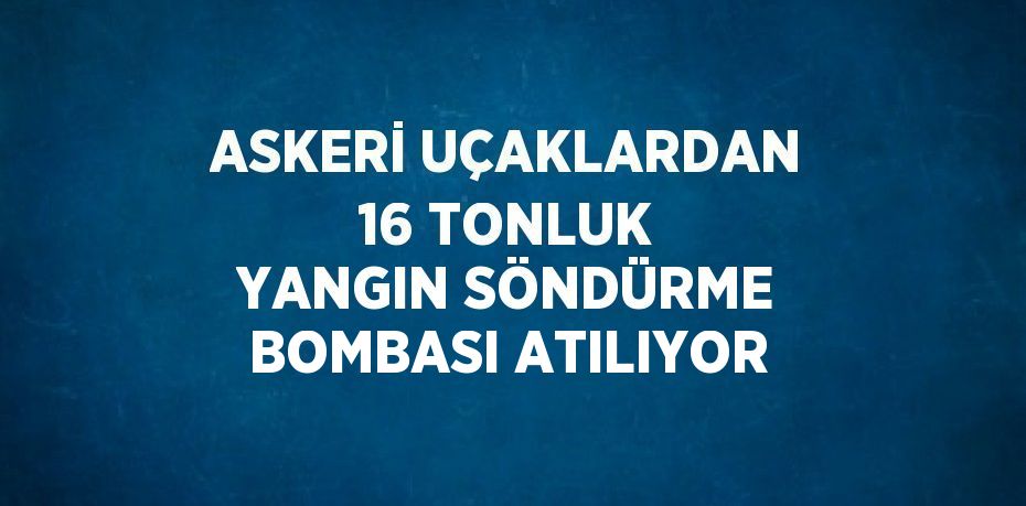 ASKERİ UÇAKLARDAN 16 TONLUK YANGIN SÖNDÜRME BOMBASI ATILIYOR