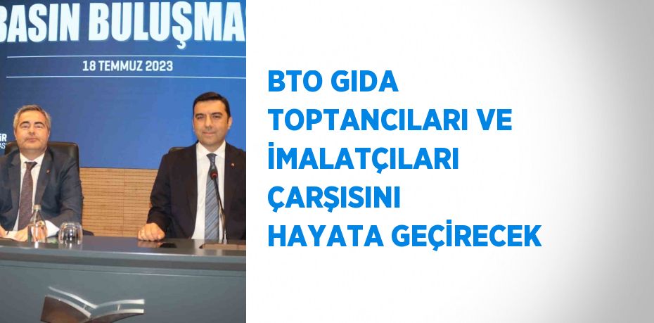 BTO GIDA TOPTANCILARI VE İMALATÇILARI ÇARŞISINI HAYATA GEÇİRECEK