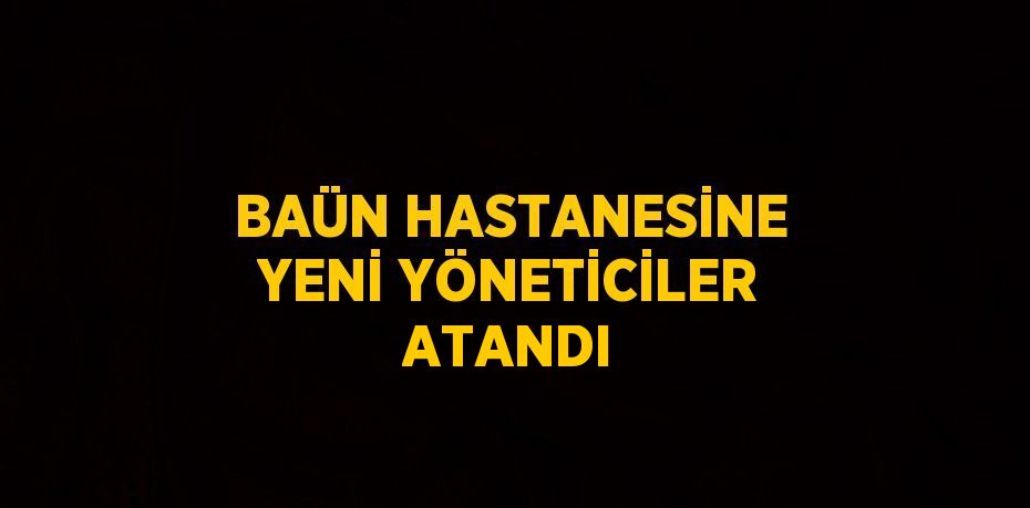 BAÜN HASTANESİNE YENİ YÖNETİCİLER ATANDI