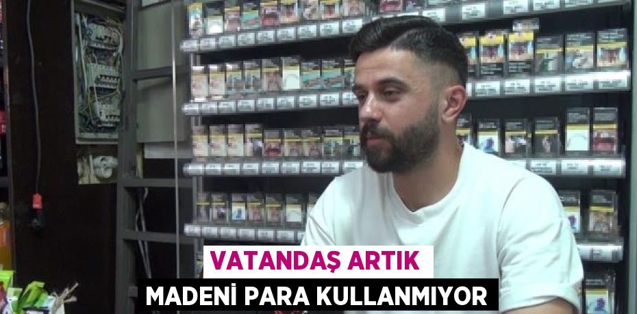 VATANDAŞ ARTIK MADENİ PARA KULLANMIYOR