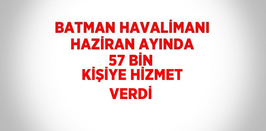 BATMAN HAVALİMANI HAZİRAN AYINDA 57 BİN KİŞİYE HİZMET VERDİ