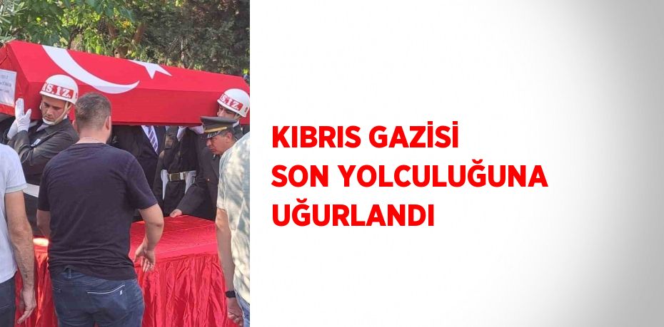 KIBRIS GAZİSİ SON YOLCULUĞUNA UĞURLANDI