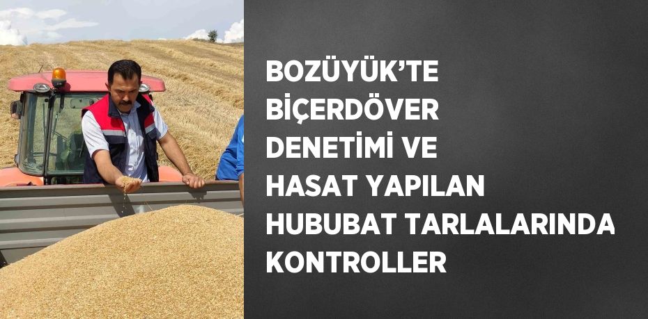 BOZÜYÜK’TE BİÇERDÖVER DENETİMİ VE HASAT YAPILAN HUBUBAT TARLALARINDA KONTROLLER