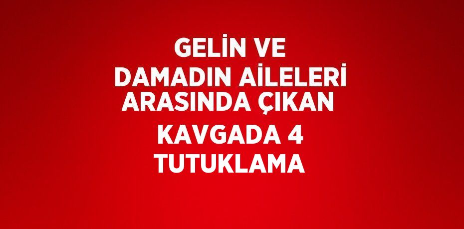 GELİN VE DAMADIN AİLELERİ ARASINDA ÇIKAN KAVGADA 4 TUTUKLAMA