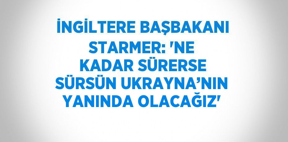 İNGİLTERE BAŞBAKANI STARMER: 'NE KADAR SÜRERSE SÜRSÜN UKRAYNA’NIN YANINDA OLACAĞIZ'