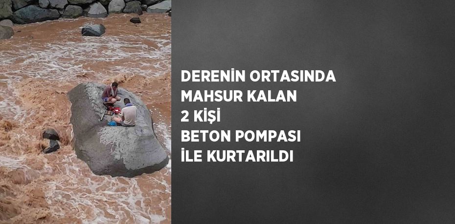 DERENİN ORTASINDA MAHSUR KALAN 2 KİŞİ BETON POMPASI İLE KURTARILDI