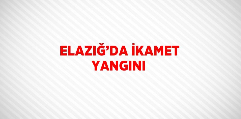 ELAZIĞ’DA İKAMET YANGINI