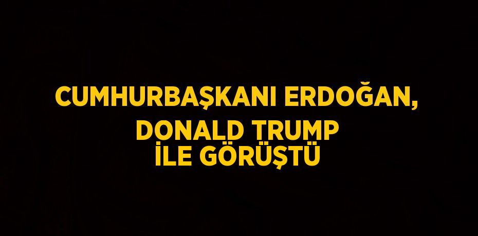 CUMHURBAŞKANI ERDOĞAN, DONALD TRUMP İLE GÖRÜŞTÜ