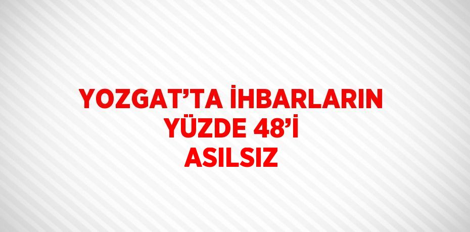 YOZGAT’TA İHBARLARIN YÜZDE 48’İ ASILSIZ