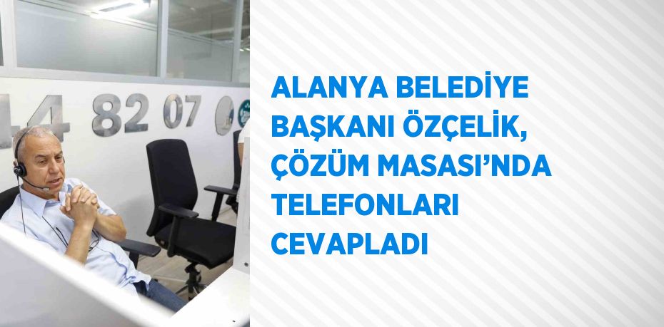 ALANYA BELEDİYE BAŞKANI ÖZÇELİK, ÇÖZÜM MASASI’NDA TELEFONLARI CEVAPLADI