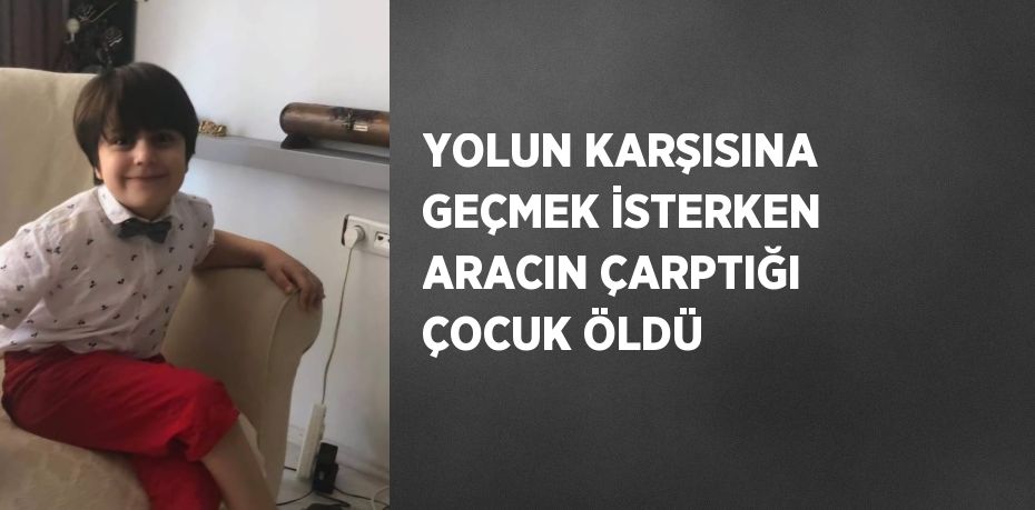 YOLUN KARŞISINA GEÇMEK İSTERKEN ARACIN ÇARPTIĞI ÇOCUK ÖLDÜ