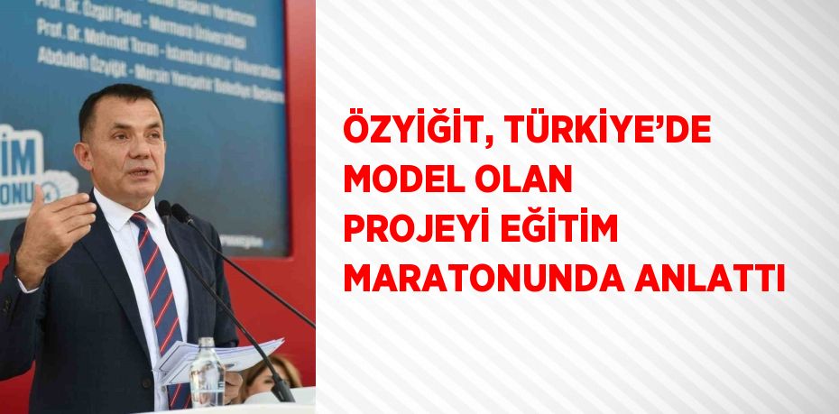 ÖZYİĞİT, TÜRKİYE’DE MODEL OLAN PROJEYİ EĞİTİM MARATONUNDA ANLATTI