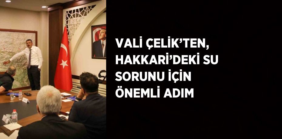 VALİ ÇELİK’TEN, HAKKARİ’DEKİ SU SORUNU İÇİN ÖNEMLİ ADIM