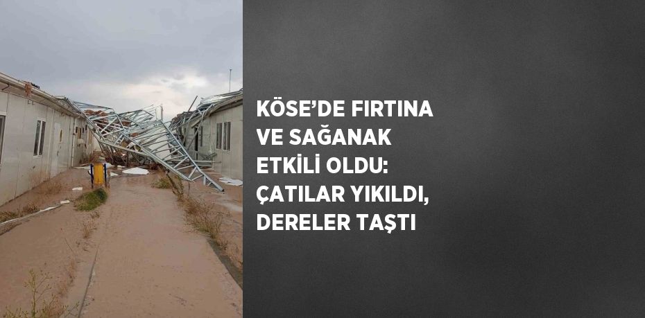 KÖSE’DE FIRTINA VE SAĞANAK ETKİLİ OLDU: ÇATILAR YIKILDI, DERELER TAŞTI