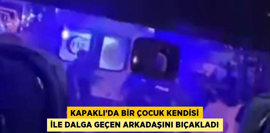 KAPAKLI’DA BİR ÇOCUK KENDİSİ İLE DALGA GEÇEN ARKADAŞINI BIÇAKLADI