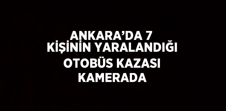 ANKARA’DA 7 KİŞİNİN YARALANDIĞI OTOBÜS KAZASI KAMERADA