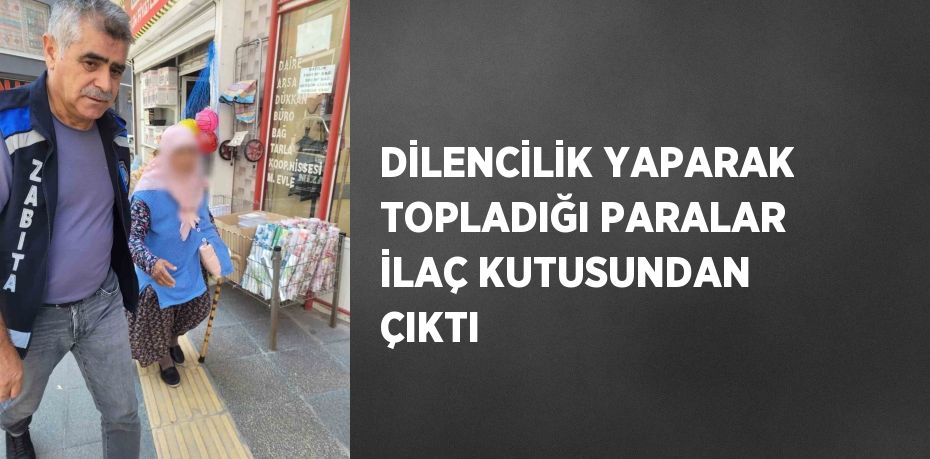 DİLENCİLİK YAPARAK TOPLADIĞI PARALAR İLAÇ KUTUSUNDAN ÇIKTI