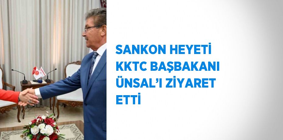 SANKON HEYETİ KKTC BAŞBAKANI ÜNSAL’I ZİYARET ETTİ