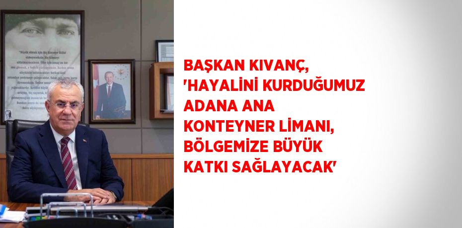 BAŞKAN KIVANÇ, 'HAYALİNİ KURDUĞUMUZ ADANA ANA KONTEYNER LİMANI, BÖLGEMİZE BÜYÜK KATKI SAĞLAYACAK'