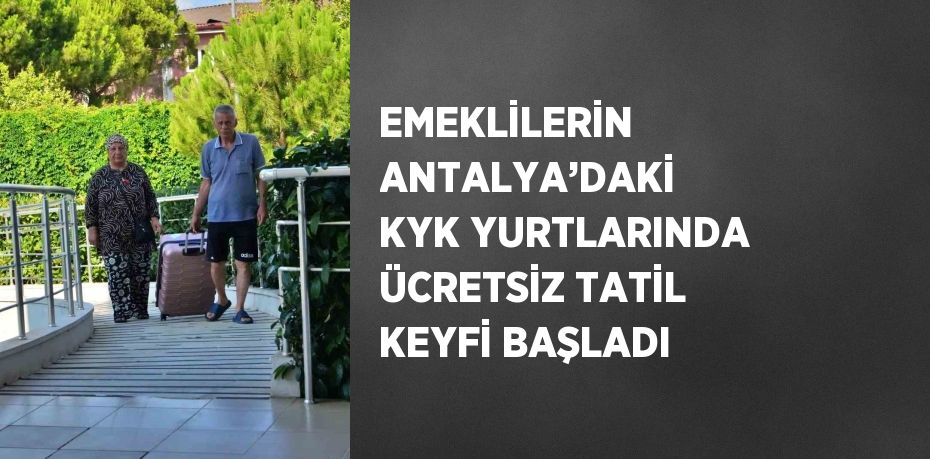 EMEKLİLERİN ANTALYA’DAKİ KYK YURTLARINDA ÜCRETSİZ TATİL KEYFİ BAŞLADI