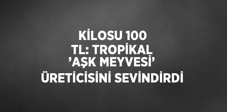 KİLOSU 100 TL: TROPİKAL ’AŞK MEYVESİ’ ÜRETİCİSİNİ SEVİNDİRDİ