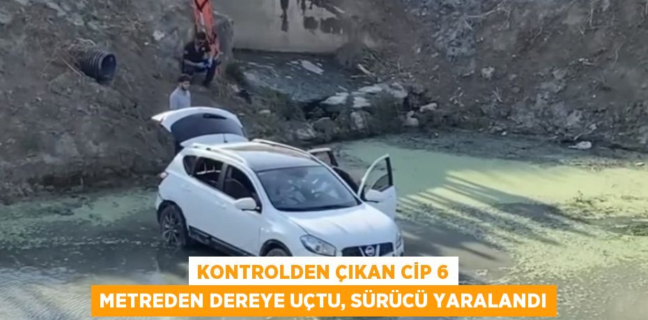 KONTROLDEN ÇIKAN CİP 6 METREDEN DEREYE UÇTU, SÜRÜCÜ YARALANDI