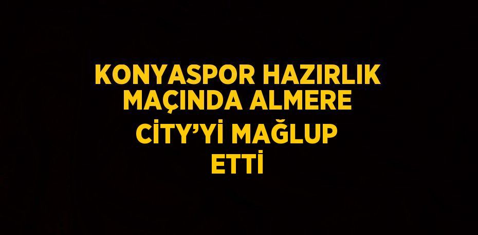 KONYASPOR HAZIRLIK MAÇINDA ALMERE CİTY’Yİ MAĞLUP ETTİ