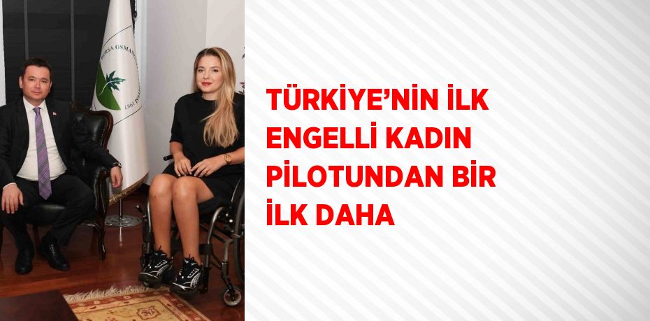 TÜRKİYE’NİN İLK ENGELLİ KADIN PİLOTUNDAN BİR İLK DAHA