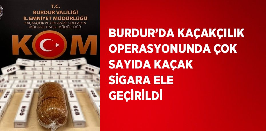 BURDUR’DA KAÇAKÇILIK OPERASYONUNDA ÇOK SAYIDA KAÇAK SİGARA ELE GEÇİRİLDİ