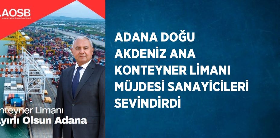 ADANA DOĞU AKDENİZ ANA KONTEYNER LİMANI MÜJDESİ SANAYİCİLERİ SEVİNDİRDİ