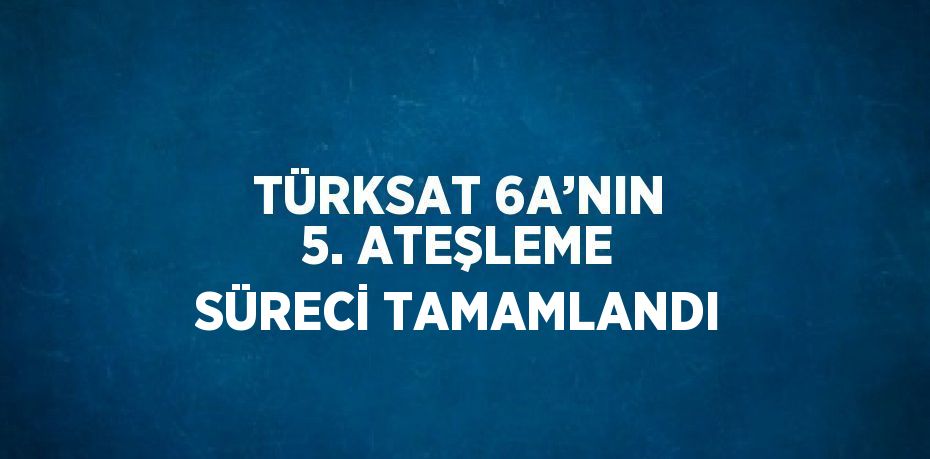 TÜRKSAT 6A’NIN 5. ATEŞLEME SÜRECİ TAMAMLANDI