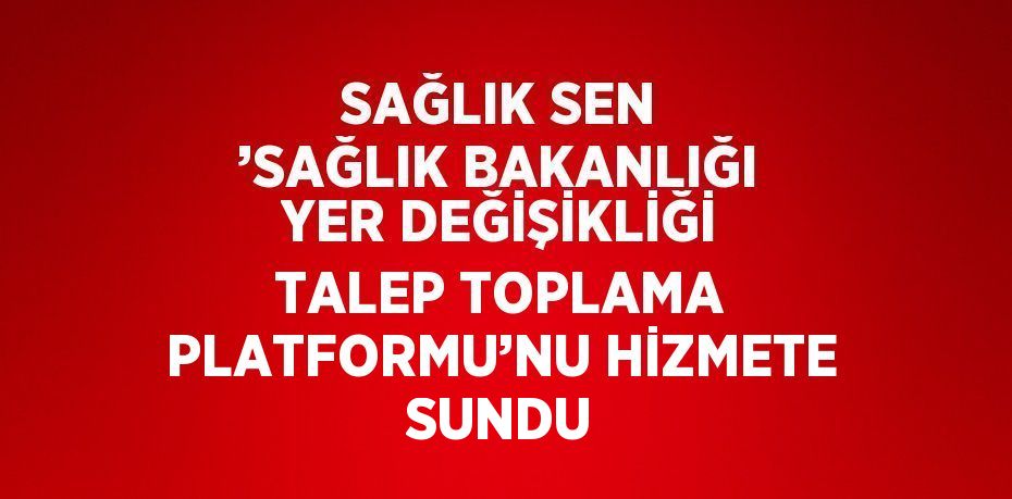 SAĞLIK SEN ’SAĞLIK BAKANLIĞI YER DEĞİŞİKLİĞİ TALEP TOPLAMA PLATFORMU’NU HİZMETE SUNDU