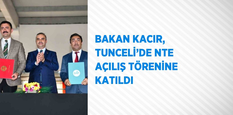 BAKAN KACIR, TUNCELİ’DE NTE AÇILIŞ TÖRENİNE KATILDI