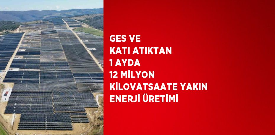 GES VE KATI ATIKTAN 1 AYDA 12 MİLYON KİLOVATSAATE YAKIN ENERJİ ÜRETİMİ