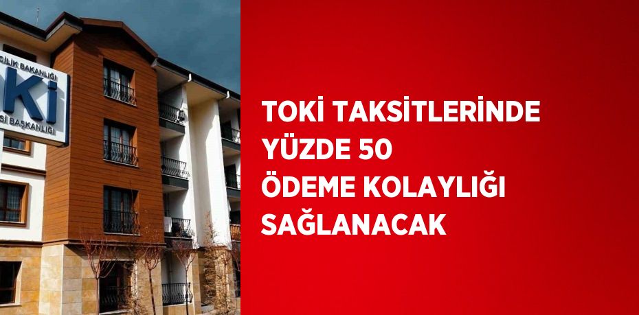 TOKİ TAKSİTLERİNDE YÜZDE 50 ÖDEME KOLAYLIĞI SAĞLANACAK