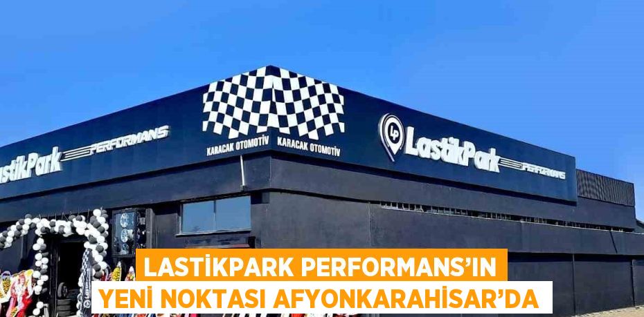 LASTİKPARK PERFORMANS’IN YENİ NOKTASI AFYONKARAHİSAR’DA