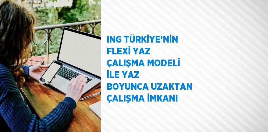 ING TÜRKİYE’NİN FLEXİ YAZ ÇALIŞMA MODELİ İLE YAZ BOYUNCA UZAKTAN ÇALIŞMA İMKANI