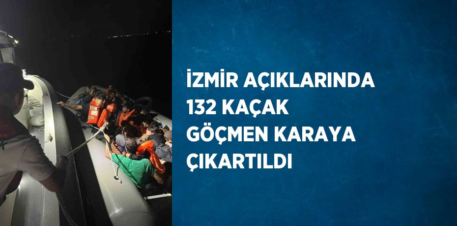 İZMİR AÇIKLARINDA 132 KAÇAK GÖÇMEN KARAYA ÇIKARTILDI