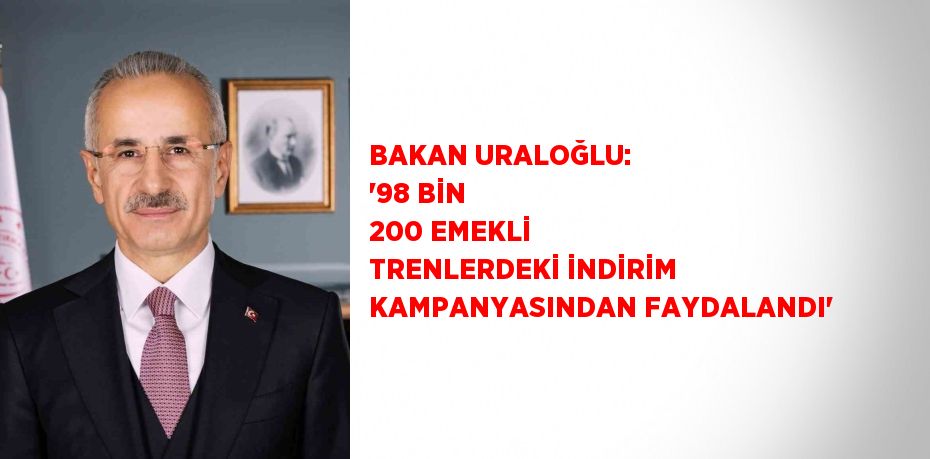 BAKAN URALOĞLU: '98 BİN 200 EMEKLİ TRENLERDEKİ İNDİRİM KAMPANYASINDAN FAYDALANDI'