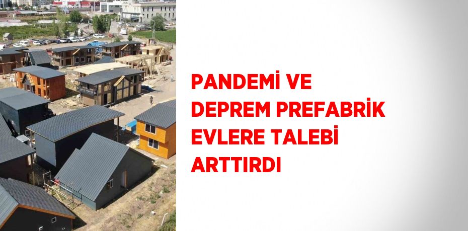 PANDEMİ VE DEPREM PREFABRİK EVLERE TALEBİ ARTTIRDI