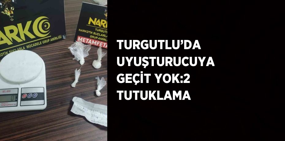 TURGUTLU’DA UYUŞTURUCUYA GEÇİT YOK:2 TUTUKLAMA