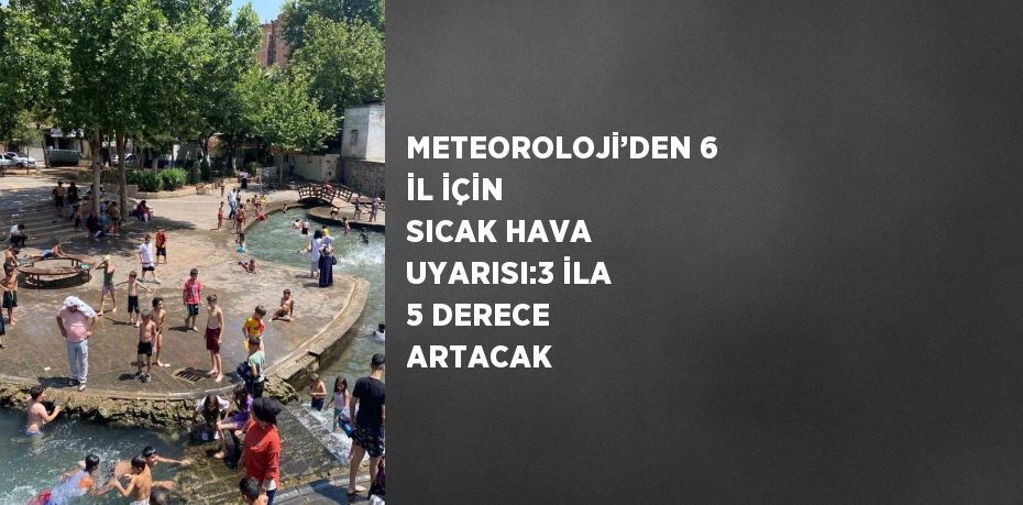 METEOROLOJİ’DEN 6 İL İÇİN SICAK HAVA UYARISI:3 İLA 5 DERECE ARTACAK